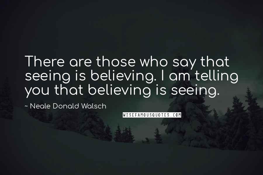 Neale Donald Walsch Quotes: There are those who say that seeing is believing. I am telling you that believing is seeing.