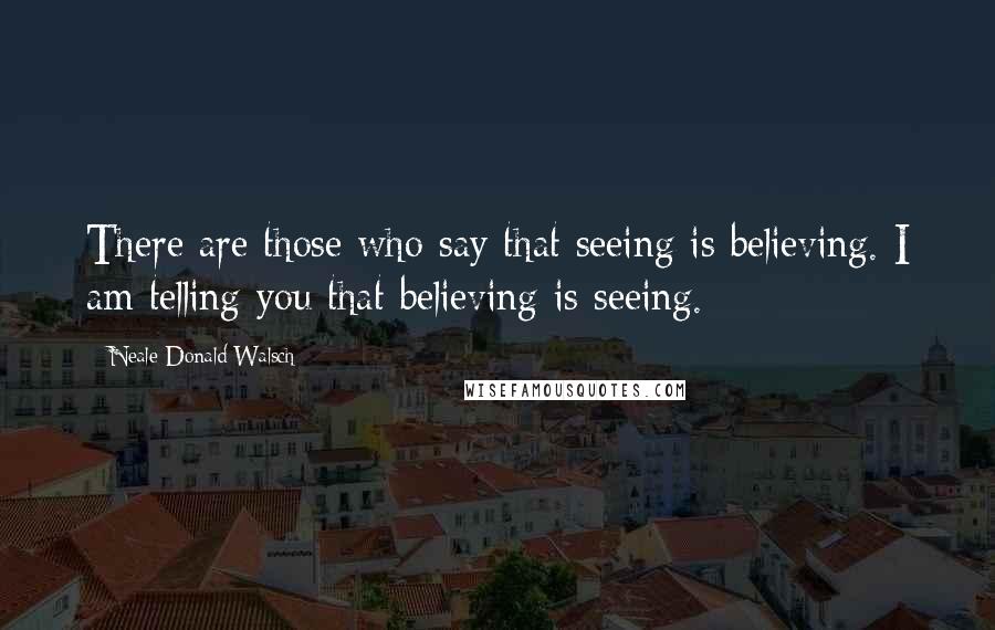 Neale Donald Walsch Quotes: There are those who say that seeing is believing. I am telling you that believing is seeing.