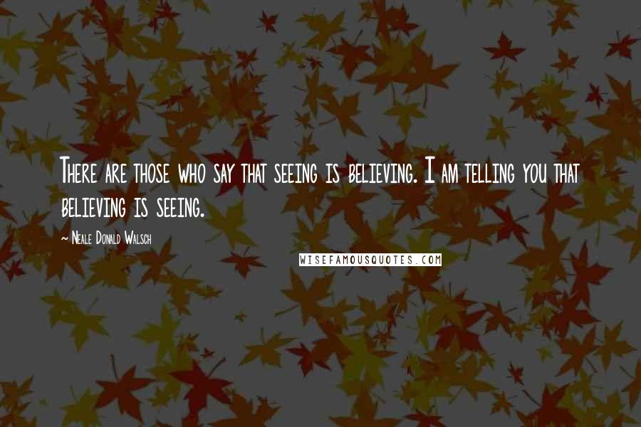 Neale Donald Walsch Quotes: There are those who say that seeing is believing. I am telling you that believing is seeing.