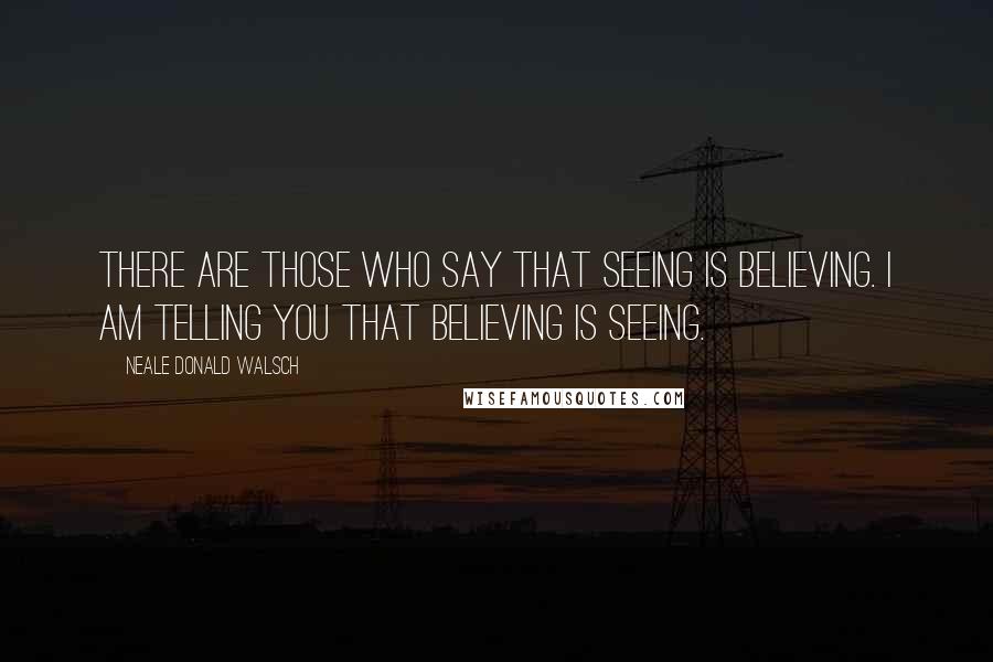 Neale Donald Walsch Quotes: There are those who say that seeing is believing. I am telling you that believing is seeing.