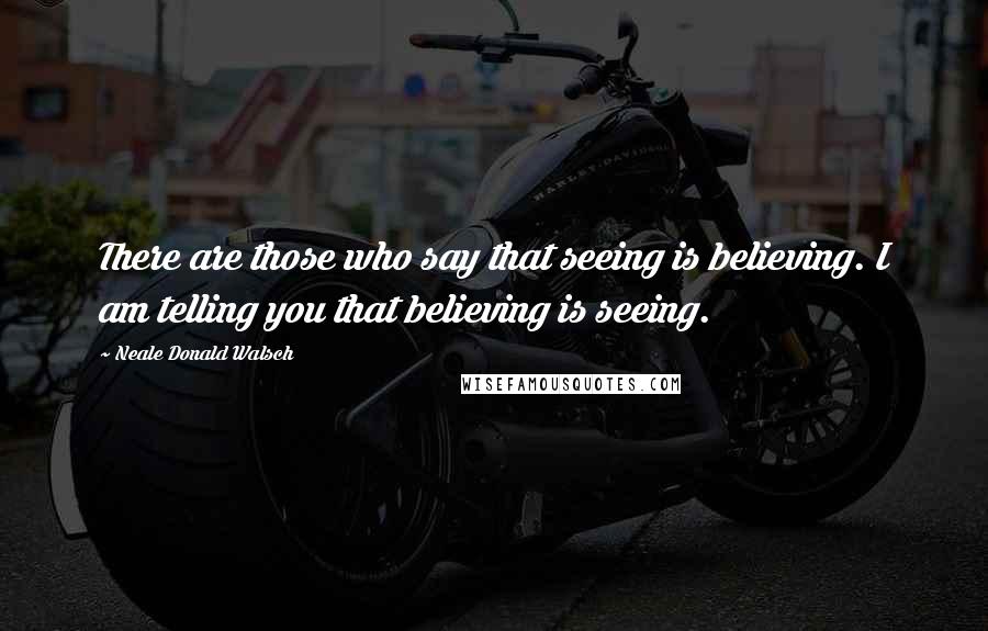 Neale Donald Walsch Quotes: There are those who say that seeing is believing. I am telling you that believing is seeing.