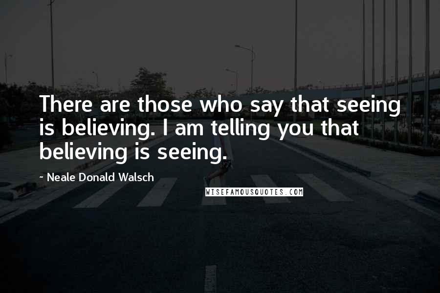 Neale Donald Walsch Quotes: There are those who say that seeing is believing. I am telling you that believing is seeing.