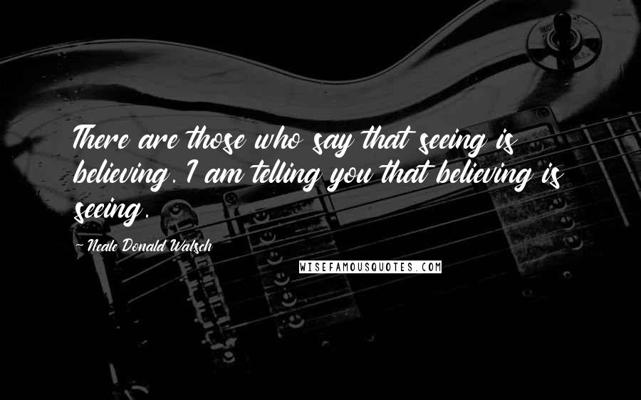 Neale Donald Walsch Quotes: There are those who say that seeing is believing. I am telling you that believing is seeing.