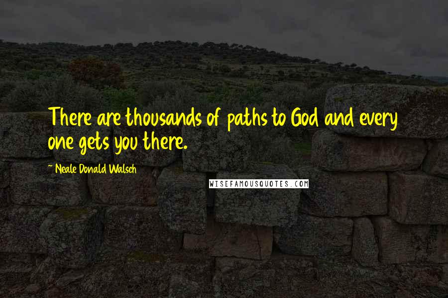 Neale Donald Walsch Quotes: There are thousands of paths to God and every one gets you there.