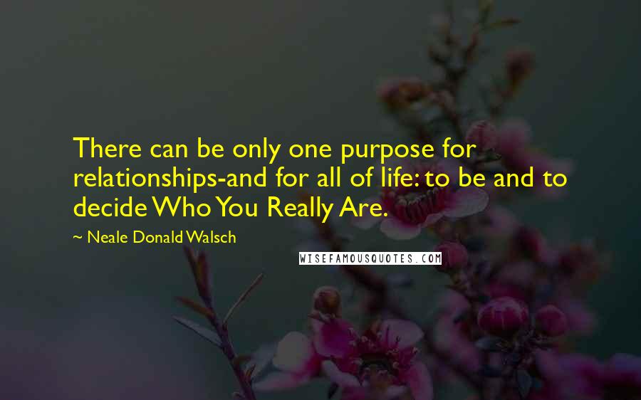Neale Donald Walsch Quotes: There can be only one purpose for relationships-and for all of life: to be and to decide Who You Really Are.