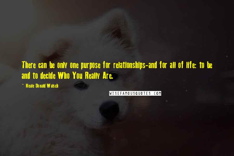 Neale Donald Walsch Quotes: There can be only one purpose for relationships-and for all of life: to be and to decide Who You Really Are.