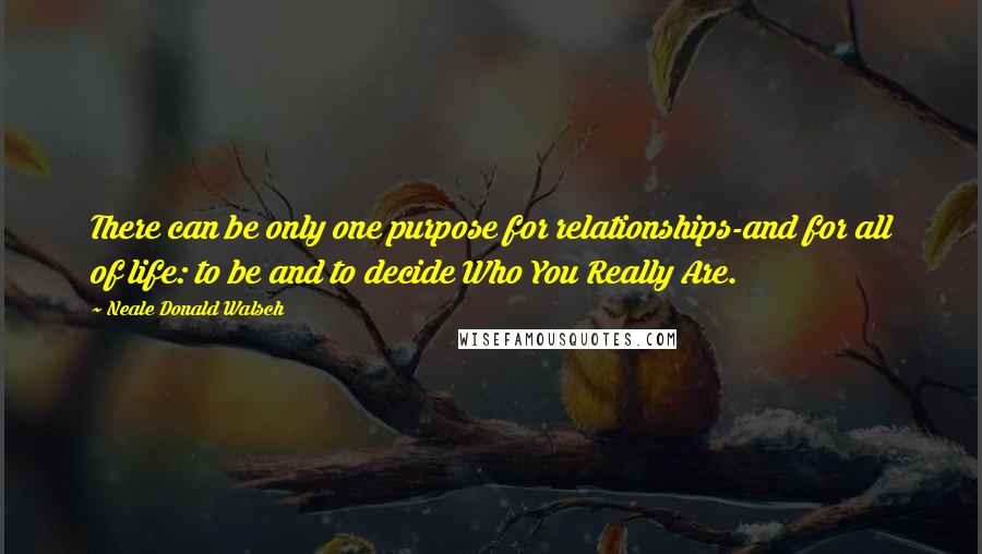 Neale Donald Walsch Quotes: There can be only one purpose for relationships-and for all of life: to be and to decide Who You Really Are.