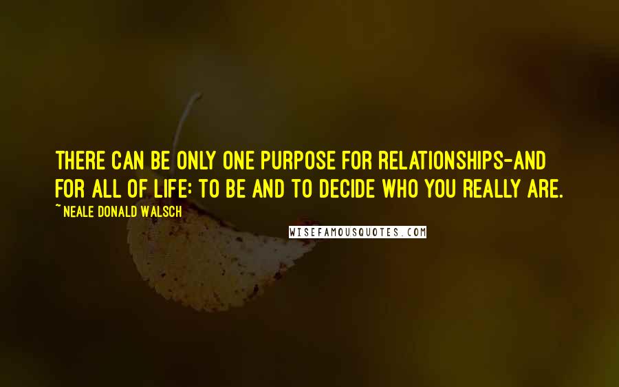 Neale Donald Walsch Quotes: There can be only one purpose for relationships-and for all of life: to be and to decide Who You Really Are.