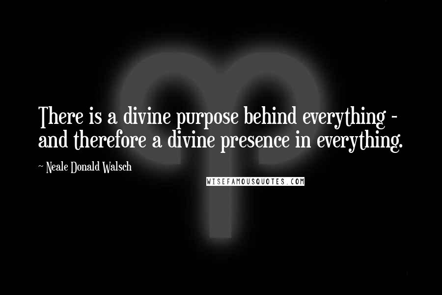 Neale Donald Walsch Quotes: There is a divine purpose behind everything - and therefore a divine presence in everything.