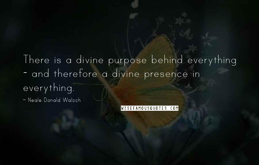 Neale Donald Walsch Quotes: There is a divine purpose behind everything - and therefore a divine presence in everything.