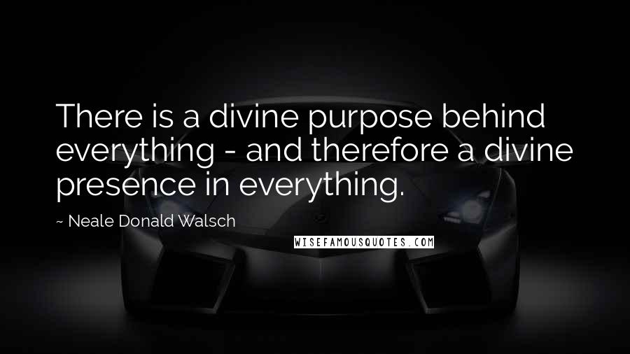 Neale Donald Walsch Quotes: There is a divine purpose behind everything - and therefore a divine presence in everything.
