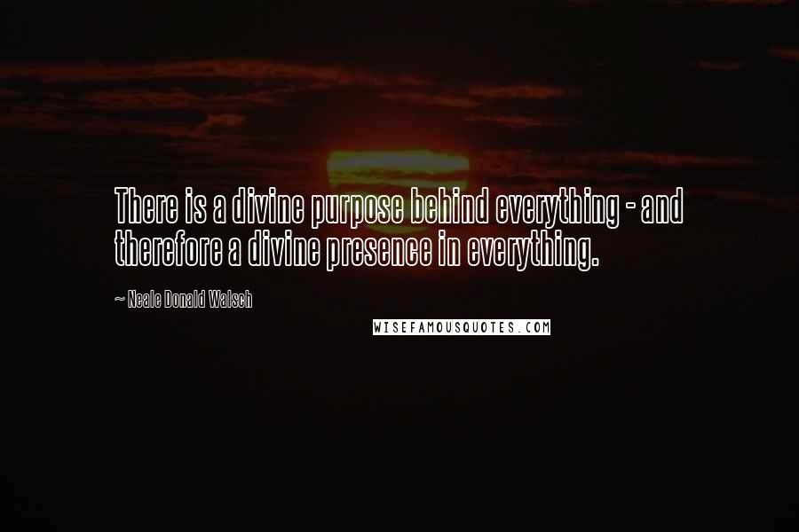 Neale Donald Walsch Quotes: There is a divine purpose behind everything - and therefore a divine presence in everything.