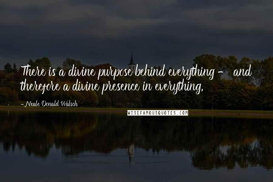 Neale Donald Walsch Quotes: There is a divine purpose behind everything - and therefore a divine presence in everything.