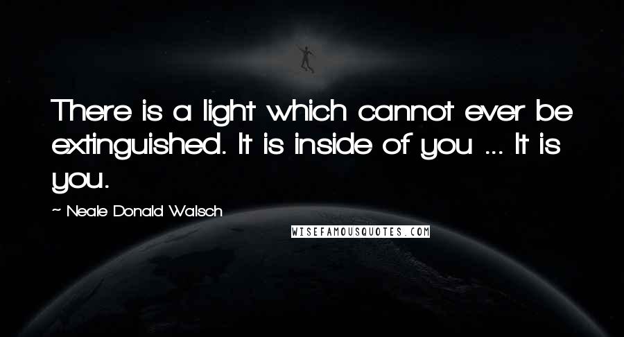 Neale Donald Walsch Quotes: There is a light which cannot ever be extinguished. It is inside of you ... It is you.