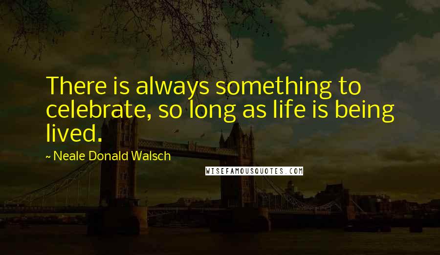 Neale Donald Walsch Quotes: There is always something to celebrate, so long as life is being lived.