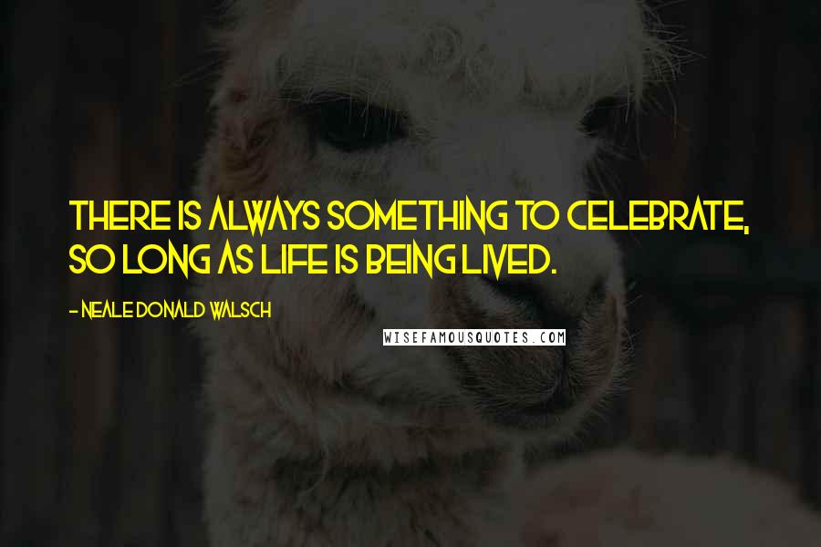 Neale Donald Walsch Quotes: There is always something to celebrate, so long as life is being lived.