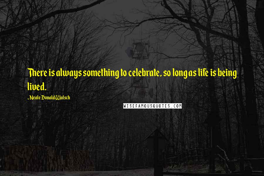 Neale Donald Walsch Quotes: There is always something to celebrate, so long as life is being lived.