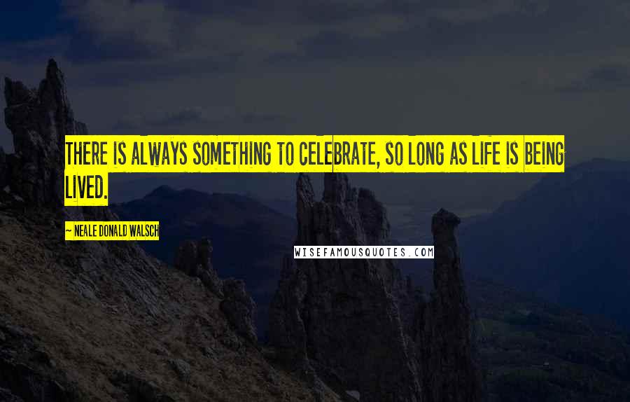 Neale Donald Walsch Quotes: There is always something to celebrate, so long as life is being lived.