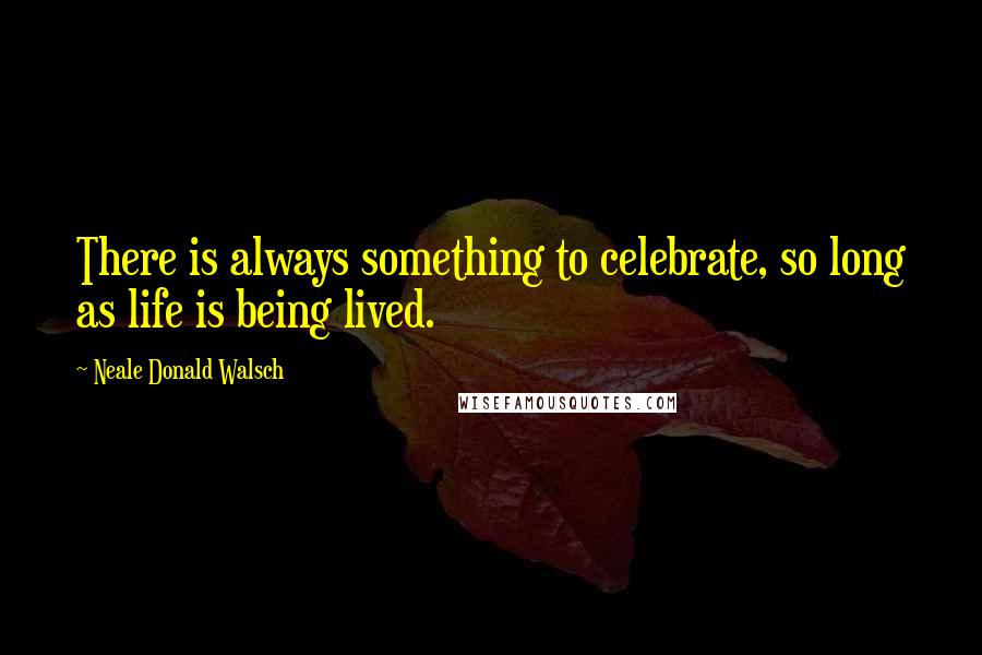 Neale Donald Walsch Quotes: There is always something to celebrate, so long as life is being lived.