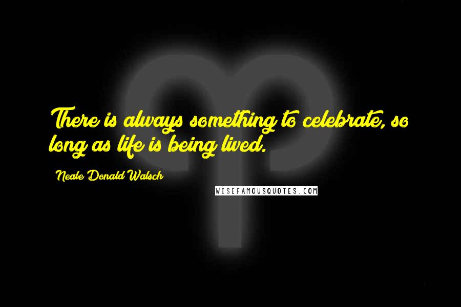 Neale Donald Walsch Quotes: There is always something to celebrate, so long as life is being lived.