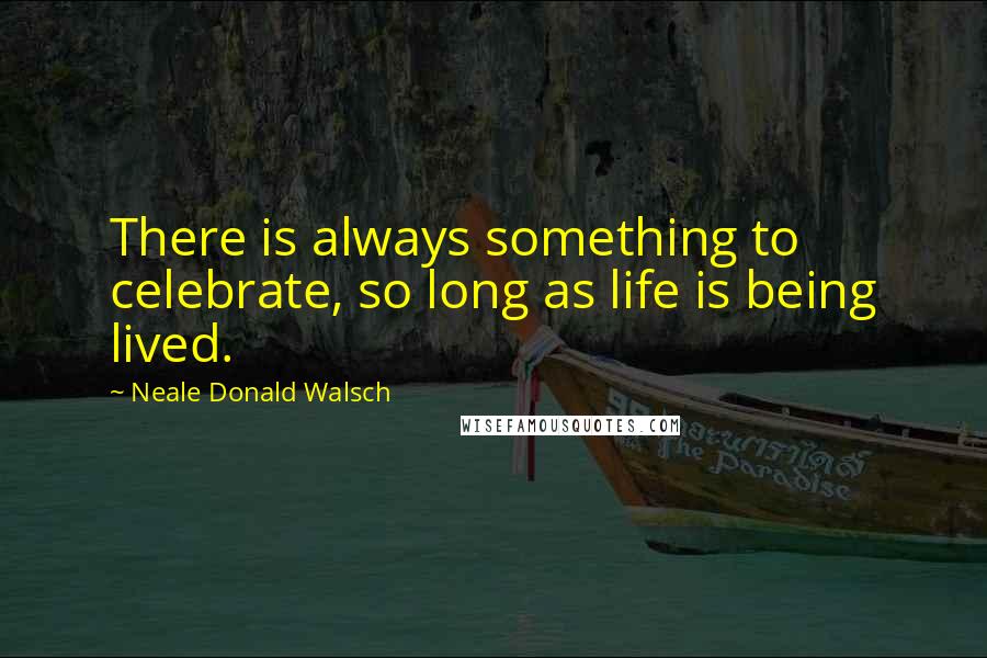 Neale Donald Walsch Quotes: There is always something to celebrate, so long as life is being lived.