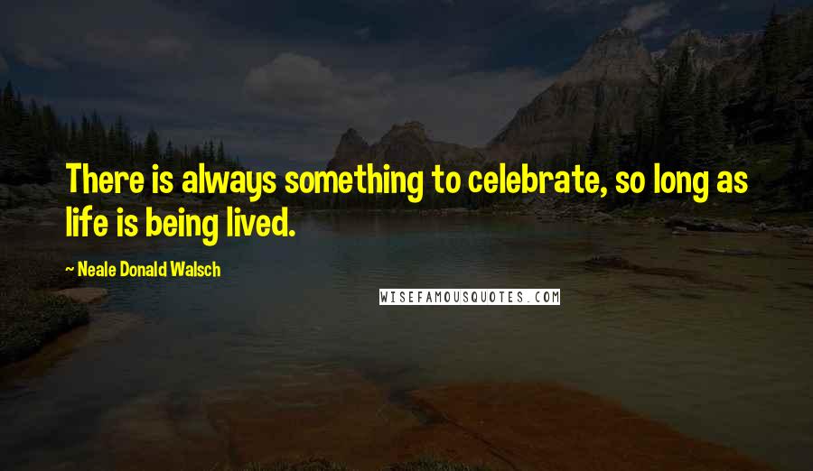 Neale Donald Walsch Quotes: There is always something to celebrate, so long as life is being lived.