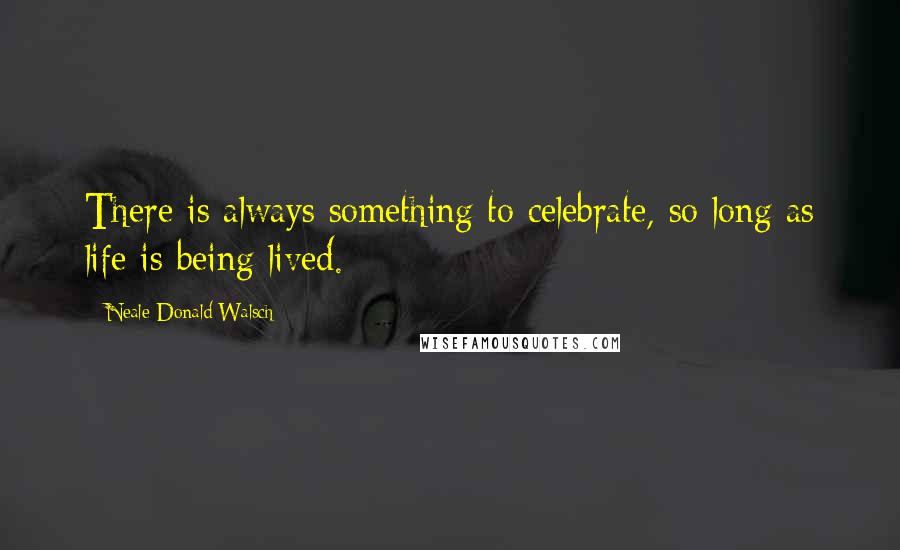 Neale Donald Walsch Quotes: There is always something to celebrate, so long as life is being lived.