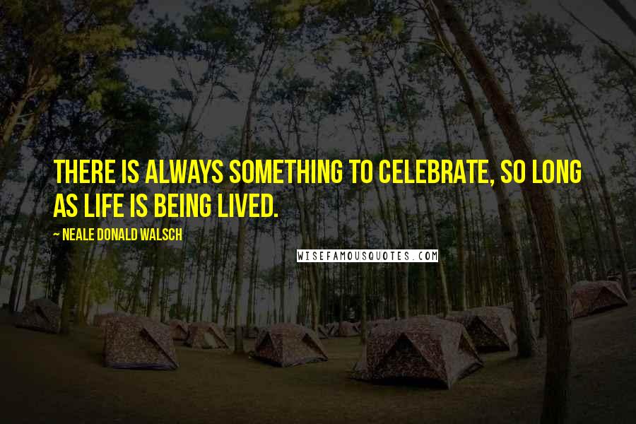 Neale Donald Walsch Quotes: There is always something to celebrate, so long as life is being lived.