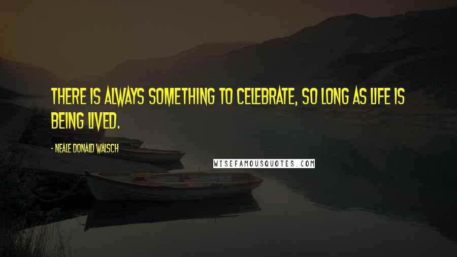 Neale Donald Walsch Quotes: There is always something to celebrate, so long as life is being lived.