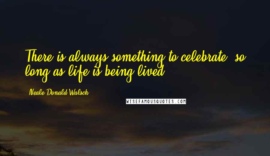 Neale Donald Walsch Quotes: There is always something to celebrate, so long as life is being lived.