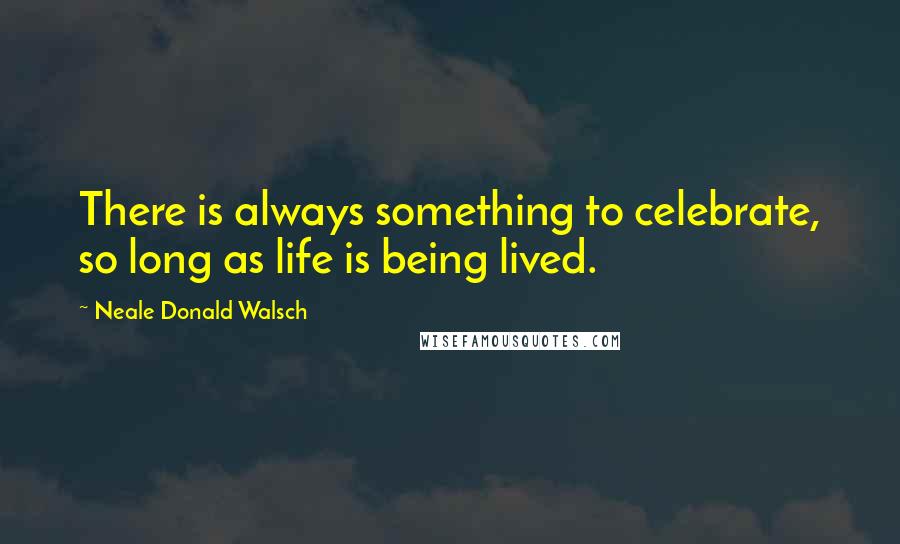 Neale Donald Walsch Quotes: There is always something to celebrate, so long as life is being lived.