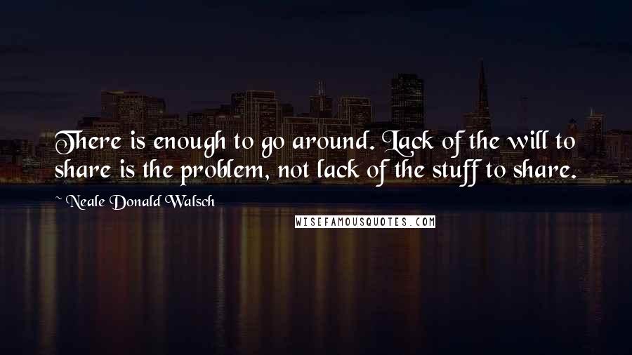 Neale Donald Walsch Quotes: There is enough to go around. Lack of the will to share is the problem, not lack of the stuff to share.
