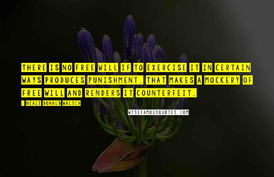 Neale Donald Walsch Quotes: There is no free will if to exercise it in certain ways produces punishment. That makes a mockery of free will and renders it counterfeit.