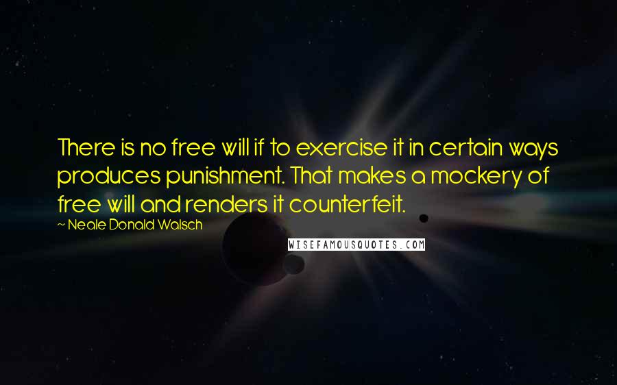 Neale Donald Walsch Quotes: There is no free will if to exercise it in certain ways produces punishment. That makes a mockery of free will and renders it counterfeit.