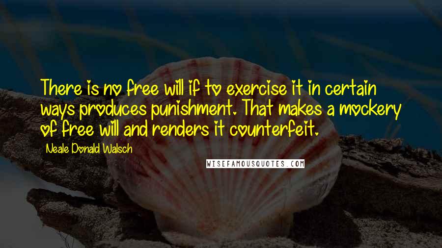 Neale Donald Walsch Quotes: There is no free will if to exercise it in certain ways produces punishment. That makes a mockery of free will and renders it counterfeit.