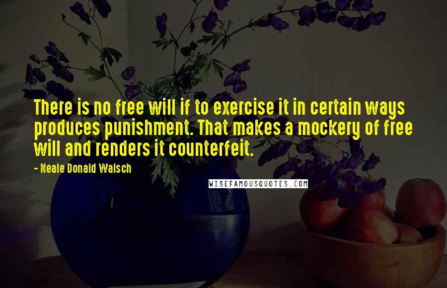 Neale Donald Walsch Quotes: There is no free will if to exercise it in certain ways produces punishment. That makes a mockery of free will and renders it counterfeit.