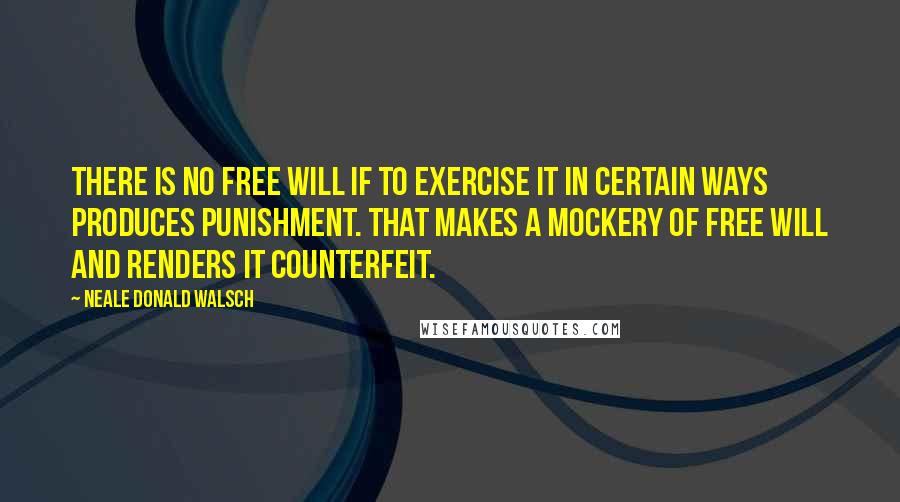 Neale Donald Walsch Quotes: There is no free will if to exercise it in certain ways produces punishment. That makes a mockery of free will and renders it counterfeit.