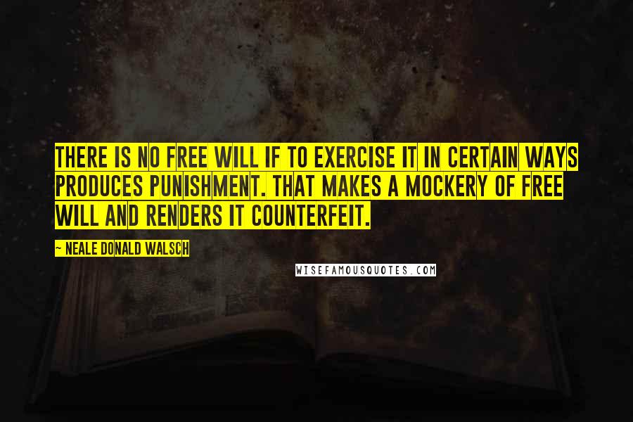 Neale Donald Walsch Quotes: There is no free will if to exercise it in certain ways produces punishment. That makes a mockery of free will and renders it counterfeit.