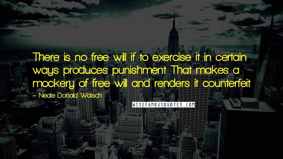 Neale Donald Walsch Quotes: There is no free will if to exercise it in certain ways produces punishment. That makes a mockery of free will and renders it counterfeit.