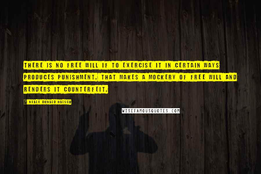 Neale Donald Walsch Quotes: There is no free will if to exercise it in certain ways produces punishment. That makes a mockery of free will and renders it counterfeit.