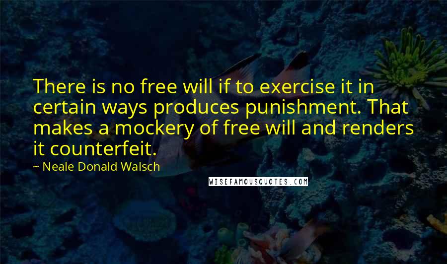 Neale Donald Walsch Quotes: There is no free will if to exercise it in certain ways produces punishment. That makes a mockery of free will and renders it counterfeit.