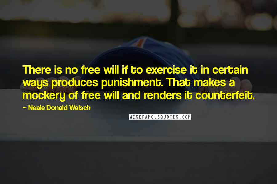 Neale Donald Walsch Quotes: There is no free will if to exercise it in certain ways produces punishment. That makes a mockery of free will and renders it counterfeit.