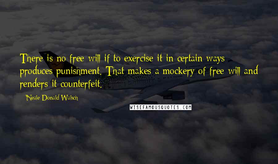 Neale Donald Walsch Quotes: There is no free will if to exercise it in certain ways produces punishment. That makes a mockery of free will and renders it counterfeit.