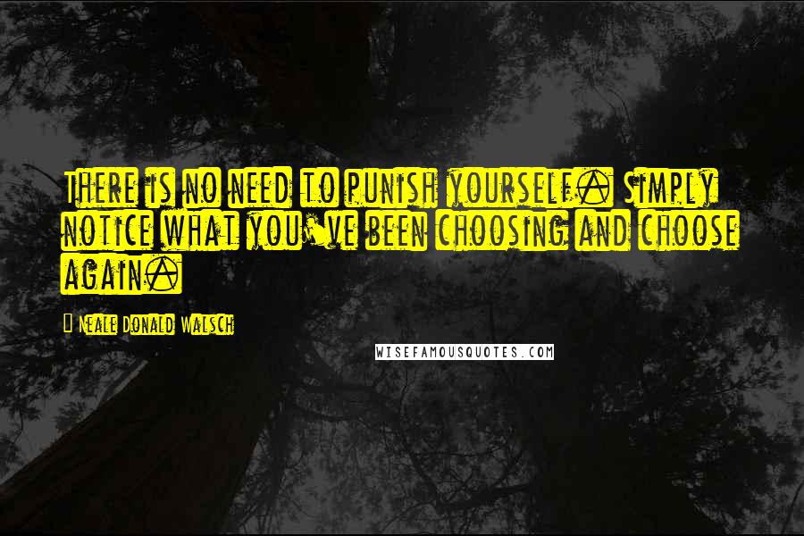 Neale Donald Walsch Quotes: There is no need to punish yourself. Simply notice what you've been choosing and choose again.