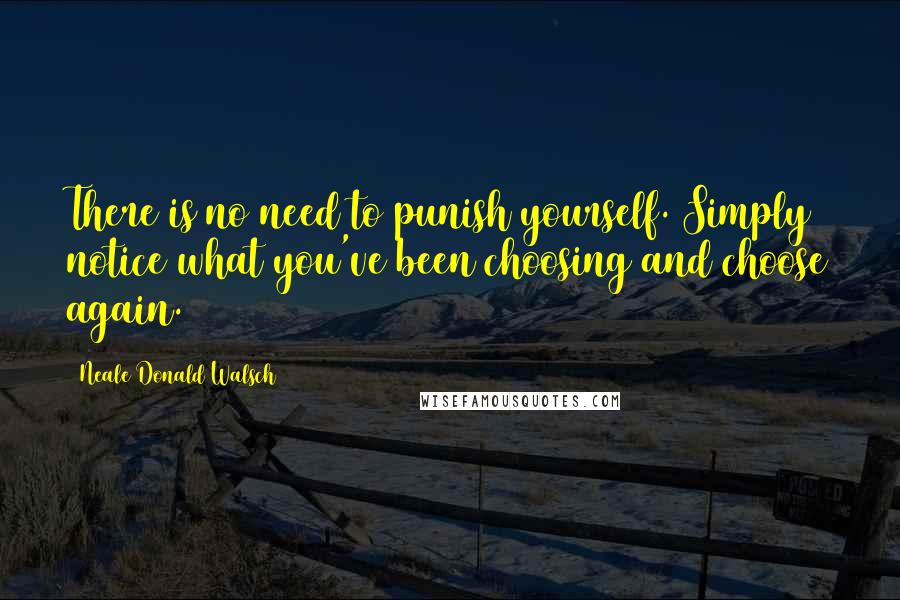 Neale Donald Walsch Quotes: There is no need to punish yourself. Simply notice what you've been choosing and choose again.