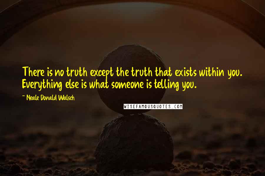 Neale Donald Walsch Quotes: There is no truth except the truth that exists within you. Everything else is what someone is telling you.