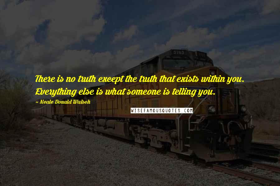 Neale Donald Walsch Quotes: There is no truth except the truth that exists within you. Everything else is what someone is telling you.