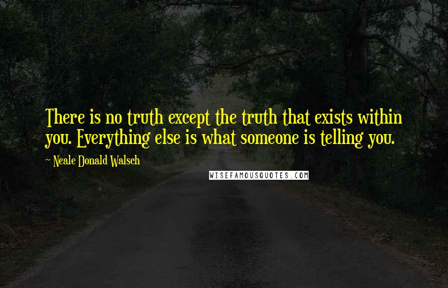 Neale Donald Walsch Quotes: There is no truth except the truth that exists within you. Everything else is what someone is telling you.