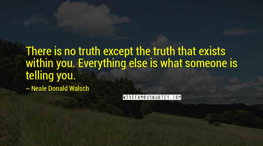 Neale Donald Walsch Quotes: There is no truth except the truth that exists within you. Everything else is what someone is telling you.