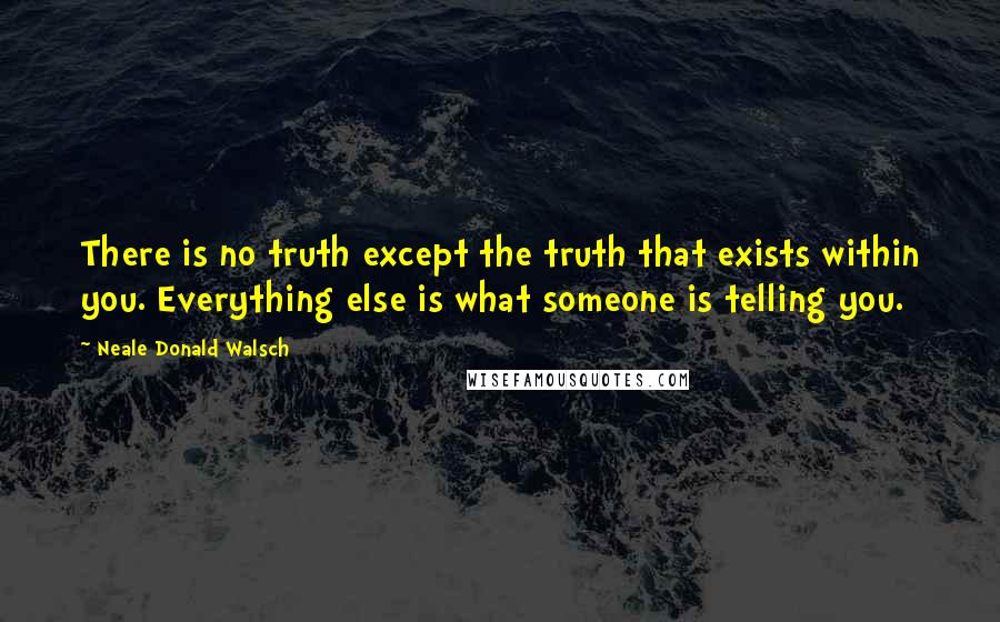 Neale Donald Walsch Quotes: There is no truth except the truth that exists within you. Everything else is what someone is telling you.